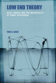 Title: Low End Theory: Bass, Bodies and the Materiality of Sonic Experience, Author: Paul C. Jasen