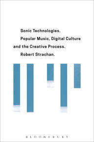 Title: Sonic Technologies: Popular music, Digital culture and the Creative Process, Author: Robert Strachan