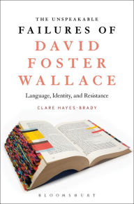 Title: The Unspeakable Failures of David Foster Wallace: Language, Identity, and Resistance, Author: Clare Hayes-Brady