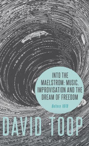 Title: Into the Maelstrom: Music, Improvisation and the Dream of Freedom: Before 1970, Author: David Toop