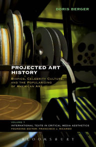 Title: Projected Art History: Biopics, Celebrity Culture, and the Popularizing of American Art, Author: Doris Berger