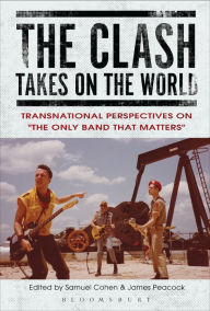Title: The Clash Takes on the World: Transnational Perspectives on The Only Band that Matters, Author: Samuel Cohen