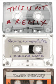 Title: This is Not a Remix: Piracy, Authenticity and Popular Music, Author: Margie Borschke