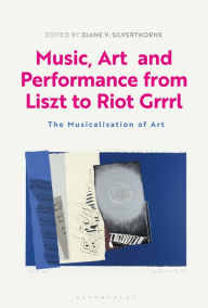 Title: Music, Art and Performance from Liszt to Riot Grrrl: The Musicalization of Art, Author: Diane V. Silverthorne