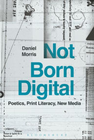 Title: Not Born Digital: Poetics, Print Literacy, New Media, Author: Daniel Morris
