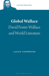 Title: Global Wallace: David Foster Wallace and World Literature, Author: Lucas Thompson