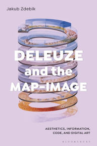 Title: Deleuze and the Map-Image: Aesthetics, Information, Code, and Digital Art, Author: Jakub Zdebik