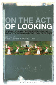 Title: On the Act of Looking: Reading Joshua Oppenheimer's Diptych: The Act of Killing and The Look of Silence, Author: David Denny