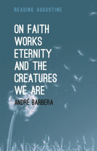 Title: On Faith, Works, Eternity and the Creatures We Are, Author: André Barbera