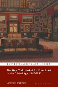 Title: The New York Market for French Art in the Gilded Age, 1867-1893, Author: Leanne M. Zalewski