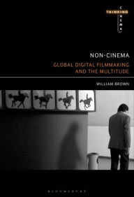 Title: Non-Cinema: Global Digital Film-making and the Multitude, Author: William Brown