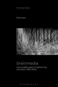 Title: Brainmedia: One Hundred Years of Performing Live Brains, 1920-2020, Author: Flora Lysen