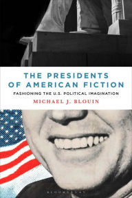 Title: The Presidents of American Fiction: Fashioning the U.S. Political Imagination, Author: Michael J. Blouin