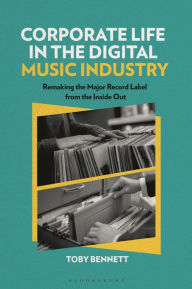 Title: Corporate Life in the Digital Music Industry: Remaking the Major Record Label from the Inside Out, Author: Toby Bennett