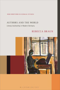 Title: Authors and the World: Literary Authorship in Modern Germany, Author: Rebecca Braun