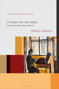 Title: Authors and the World: Literary Authorship in Modern Germany, Author: Rebecca Braun