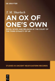 Title: An Ox of One's Own: Royal Wives and Religion at the Court of the Third Dynasty of Ur, Author: T. M. Sharlach