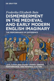 Title: Dismemberment in the Medieval and Early Modern English Imaginary: The Performance of Difference, Author: Frederika Elizabeth Bain