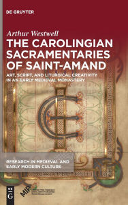 Title: The Carolingian Sacramentaries of Saint-Amand: Art, Script, and Liturgical Creativity in an Early Medieval Monastery, Author: Arthur Westwell