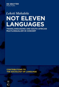 Title: Not Eleven Languages: Translanguaging and South African Multilingualism in Concert, Author: Leketi Makalela