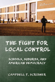 Title: The Fight for Local Control: Schools, Suburbs, and American Democracy, Author: Campbell F. Scribner
