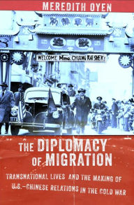 Title: The Diplomacy of Migration: Transnational Lives and the Making of U.S.-Chinese Relations in the Cold War, Author: Meredith Oyen