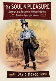 Title: The Soul of Pleasure: Sentiment and Sensation in Nineteenth-Century American Mass Entertainment, Author: David Monod