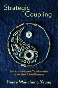 Title: Strategic Coupling: East Asian Industrial Transformation in the New Global Economy, Author: Henry Wai-chung Yeung
