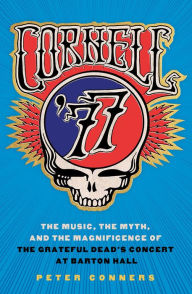 Title: Cornell '77: The Music, the Myth, and the Magnificence of the Grateful Dead's Concert at Barton Hall, Author: Peter Conners