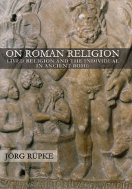 Title: On Roman Religion: Lived Religion and the Individual in Ancient Rome, Author: Jörg Rüpke