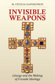 Title: Invisible Weapons: Liturgy and the Making of Crusade Ideology, Author: M. Cecilia Gaposchkin