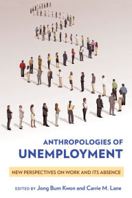 Title: Anthropologies of Unemployment: New Perspectives on Work and Its Absence, Author: Jong Bum Kwon