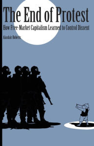 Title: The End of Protest: How Free-Market Capitalism Learned to Control Dissent, Author: Alasdair Roberts