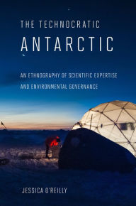 Title: The Technocratic Antarctic: An Ethnography of Scientific Expertise and Environmental Governance, Author: Jessica O'Reilly