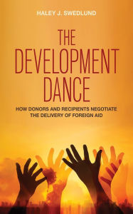 Title: The Development Dance: How Donors and Recipients Negotiate the Delivery of Foreign Aid, Author: Haley J. Swedlund