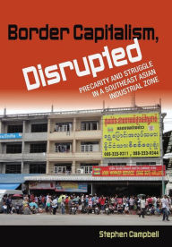 Title: Border Capitalism, Disrupted: Precarity and Struggle in a Southeast Asian Industrial Zone, Author: Stephen Campbell