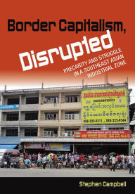 Title: Border Capitalism, Disrupted: Precarity and Struggle in a Southeast Asian Industrial Zone, Author: Stephen Campbell