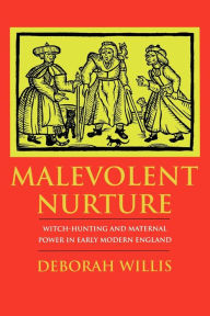 Title: Malevolent Nurture: Witch-Hunting and Maternal Power in Early Modern England, Author: Deborah Willis
