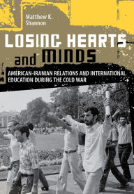 Title: Losing Hearts and Minds: American-Iranian Relations and International Education during the Cold War, Author: Matthew K. Shannon