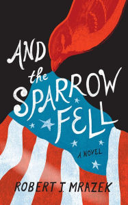 Title: And the Sparrow Fell: A Novel, Author: Robert J. Mrazek
