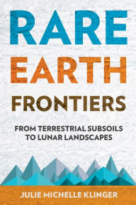 Title: Rare Earth Frontiers: From Terrestrial Subsoils to Lunar Landscapes, Author: Julie M. Klinger