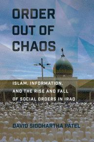 Title: Order out of Chaos: Islam, Information, and the Rise and Fall of Social Orders in Iraq, Author: David Siddhartha Patel