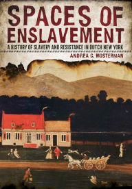 Title: Spaces of Enslavement: A History of Slavery and Resistance in Dutch New York, Author: Andrea C. Mosterman