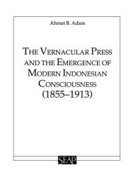 Title: The Vernacular Press and the Emergence of Modern Indonesian Consciousness, Author: Ahmat Adam