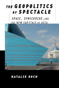 Title: The Geopolitics of Spectacle: Space, Synecdoche, and the New Capitals of Asia, Author: Natalie Koch