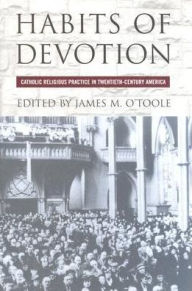 Title: Habits of Devotion: Catholic Religious Practice in Twentieth-Century America, Author: James M. O'Toole