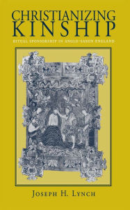 Title: Christianizing Kinship: Ritual Sponsorship in Anglo-Saxon England, Author: Joseph H. Lynch