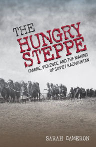 Title: The Hungry Steppe: Famine, Violence, and the Making of Soviet Kazakhstan, Author: Sarah Cameron