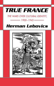Title: True France: The Wars over Cultural Identity, 1900-1945, Author: Herman Lebovics