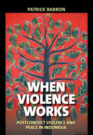 Title: When Violence Works: Postconflict Violence and Peace in Indonesia, Author: Patrick Barron